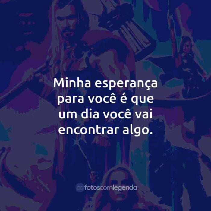 Frases do Filme Thor: Amor e Trovão: Minha esperança para você é que um dia você vai encontrar algo.