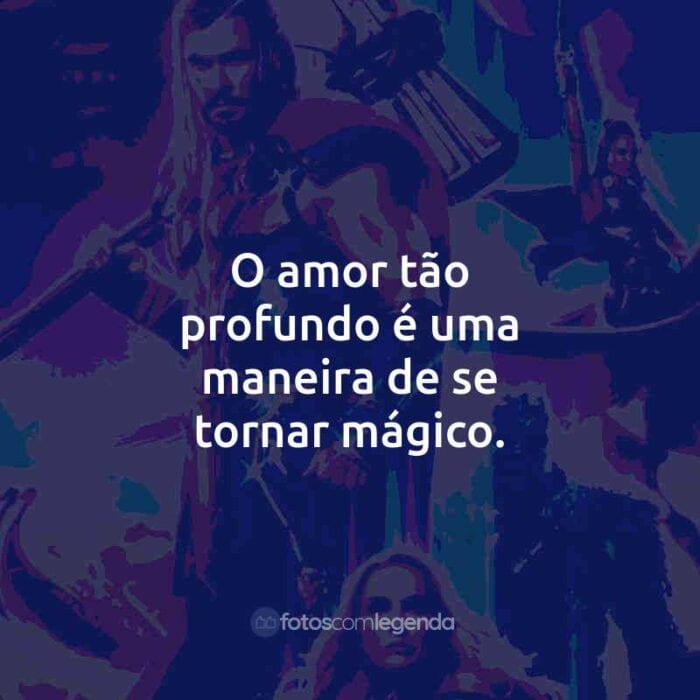 Frases do Filme Thor: Amor e Trovão: O amor tão profundo é uma maneira de se tornar mágico.