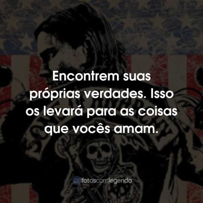 Frases da Série Sons of Anarchy: Encontrem suas próprias verdades. Isso os levará para as coisas que vocês amam.