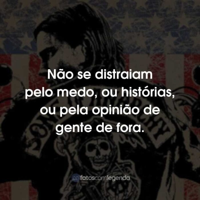 Frases da Série Sons of Anarchy: Não se distraiam pelo medo, ou histórias, ou pela opinião de gente de fora.