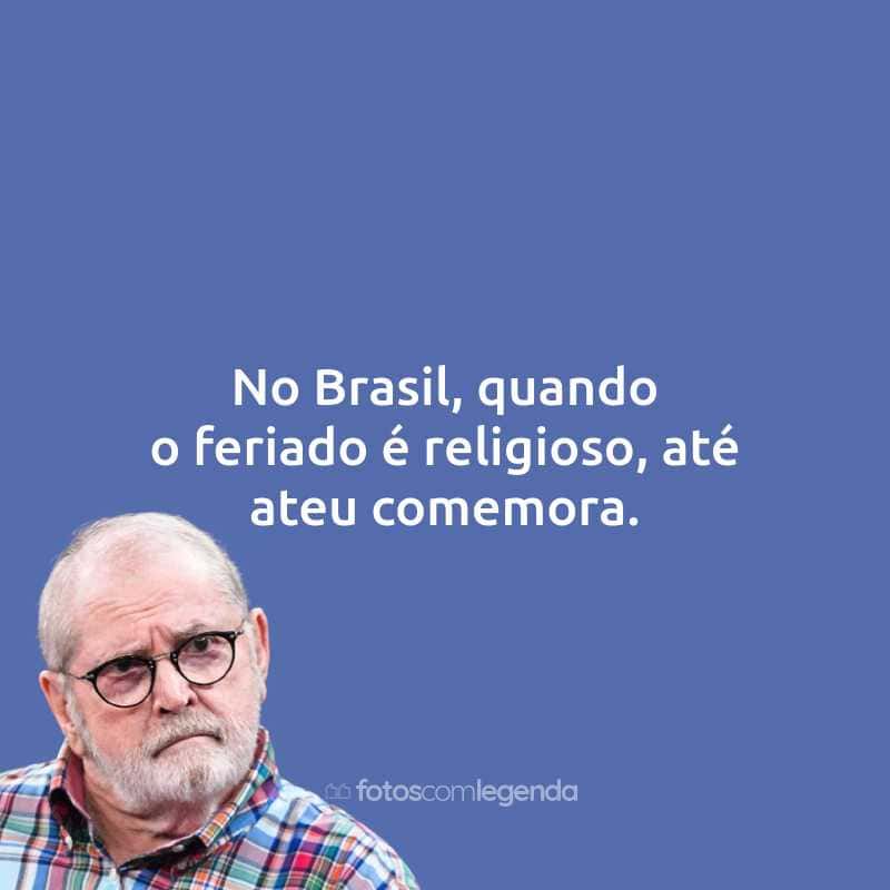 Frases do Jô Soares: No Brasil, quando o feriado é religioso, até ateu comemora.