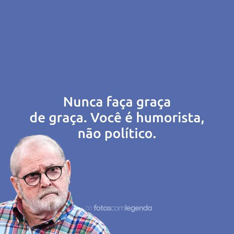 Frases do Jô Soares: Nunca faça graça de graça. Você é humorista, não político.