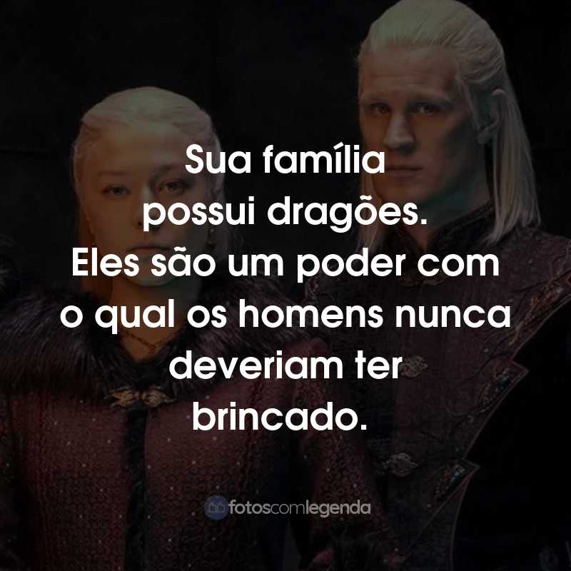 Frases da Série A Casa do Dragão: Sua família possui dragões. Eles são um poder com o qual os homens nunca deveriam ter brincado.