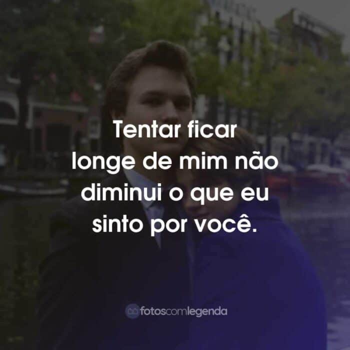 Frases do Filme A Culpa é das Estrelas: Tentar ficar longe de mim não diminui o que eu sinto por você.