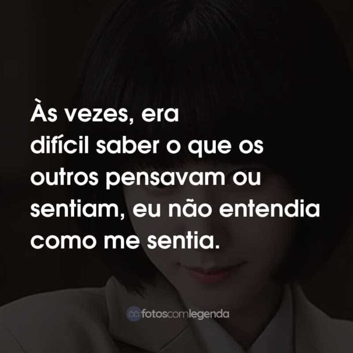 Frases da Série Uma Advogada Extraordinária: Às vezes, era difícil saber o que os outros pensavam ou sentiam, eu não entendia como me sentia.