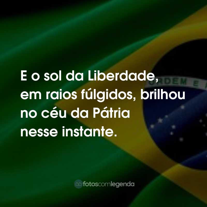 Frases para o Dia da Independência do Brasil: E o sol da Liberdade, em raios fúlgidos, brilhou no céu da Pátria nesse instante.