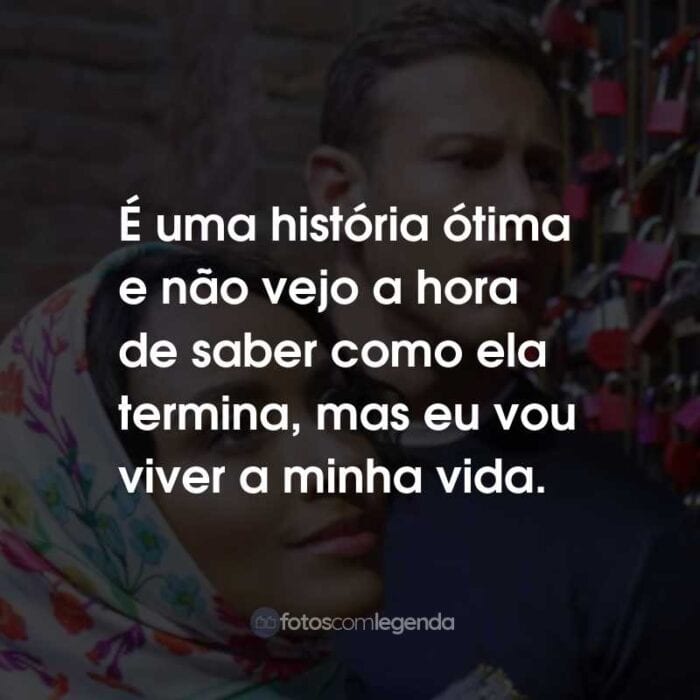 Frases do Filme Amor em Verona: É uma história ótima e não vejo a hora de saber como ela termina, mas eu vou viver a minha vida.