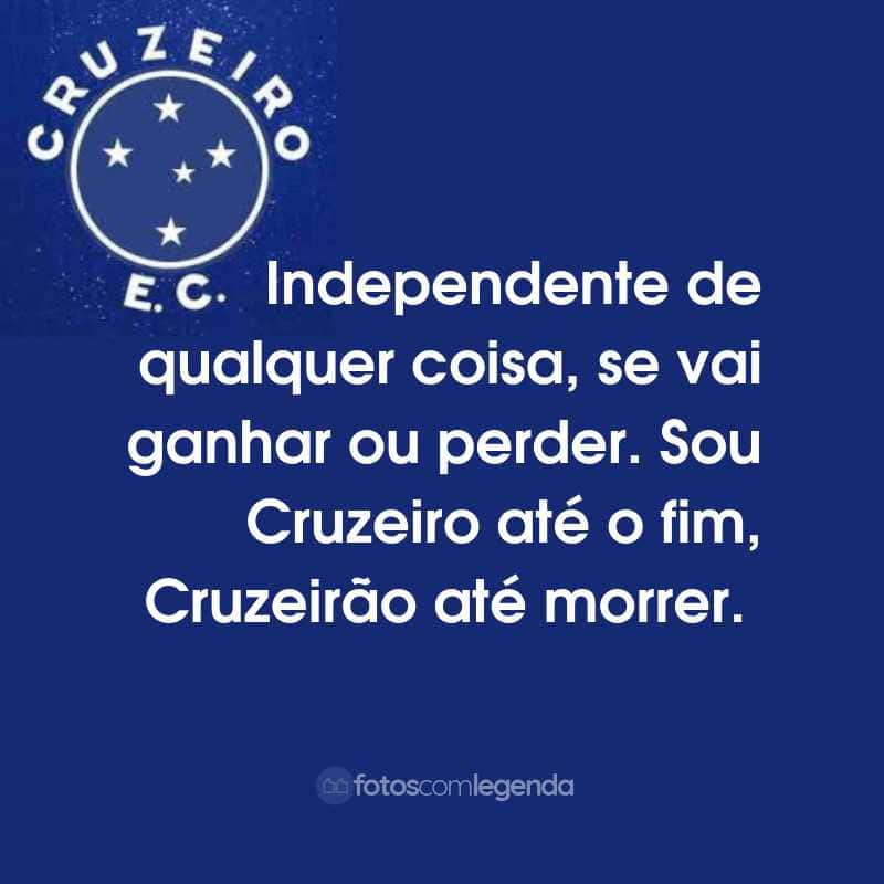 Frases do Cruzeiro Esporte Clube: Independente de qualquer coisa, se vai ganhar ou perder. Sou Cruzeiro até o fim, Cruzeirão até morrer.