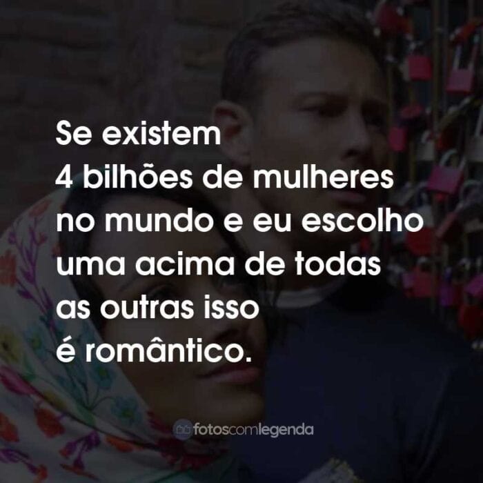 Frases do Filme Amor em Verona: Se existem 4 bilhões de mulheres no mundo e eu escolho uma acima de todas as outras isso é romântico.