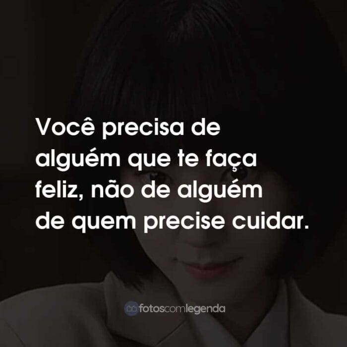 Frases da Série Uma Advogada Extraordinária: Você precisa de alguém que te faça feliz, não de alguém de quem precise cuidar.