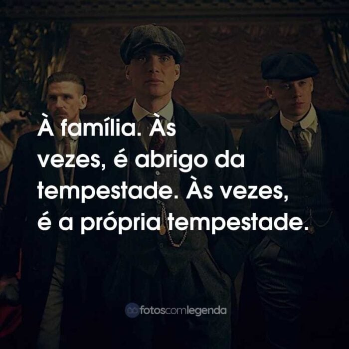 Frases da Série Peaky Blinders: À família. Às vezes, é abrigo da tempestade. Às vezes, é a própria tempestade.