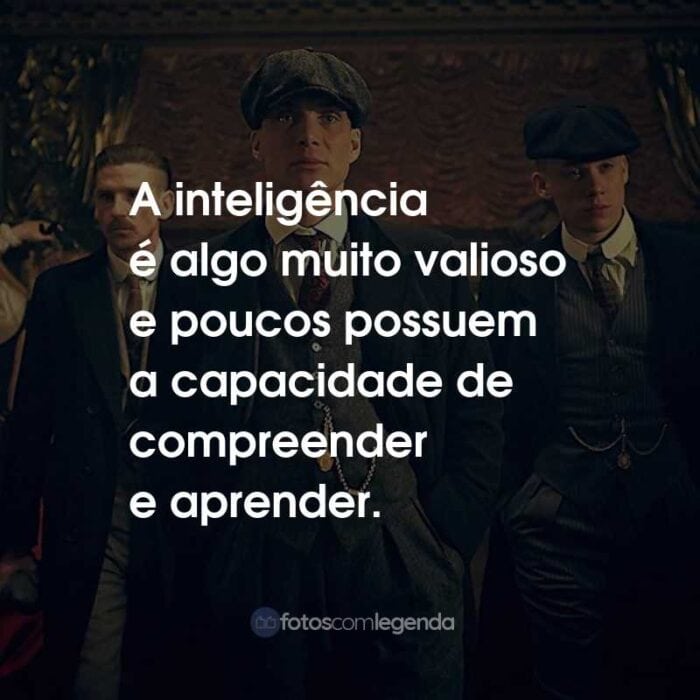 Frases da Série Peaky Blinders: A inteligência é algo muito valioso e poucos possuem a capacidade de compreender e aprender.