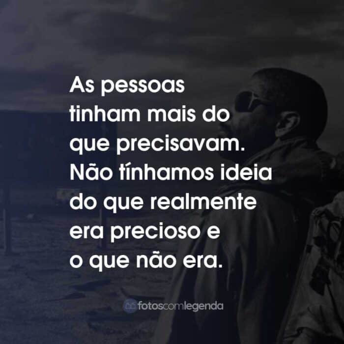 Frases do Filme O Livro de Eli: As pessoas tinham mais do que precisavam. Não tínhamos ideia do que realmente era precioso e o que não era.