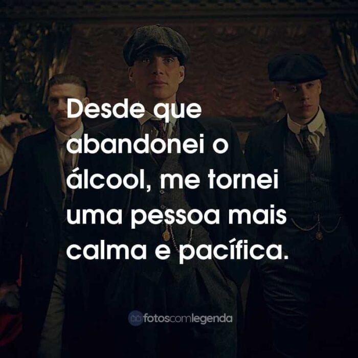 Frases da Série Peaky Blinders: Desde que abandonei o álcool, me tornei uma pessoa mais calma e pacífica.