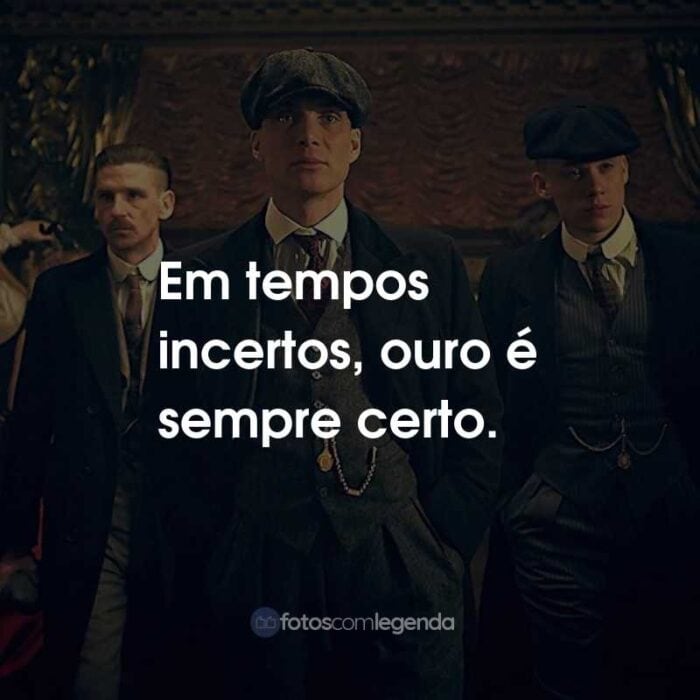 Frases da Série Peaky Blinders: Em tempos incertos, ouro é sempre certo.