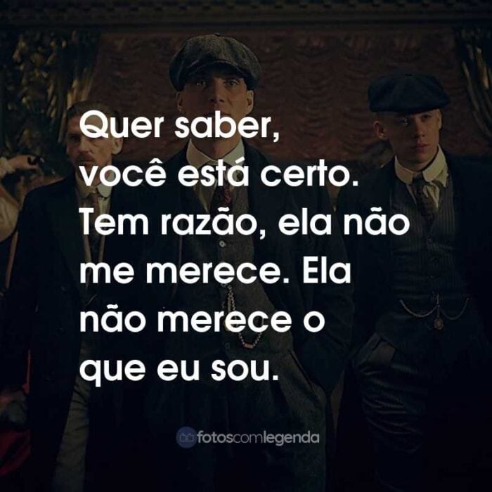 Frases da Série Peaky Blinders: Quer saber, você está certo. Tem razão, ela não me merece. Ela não merece o que eu sou.