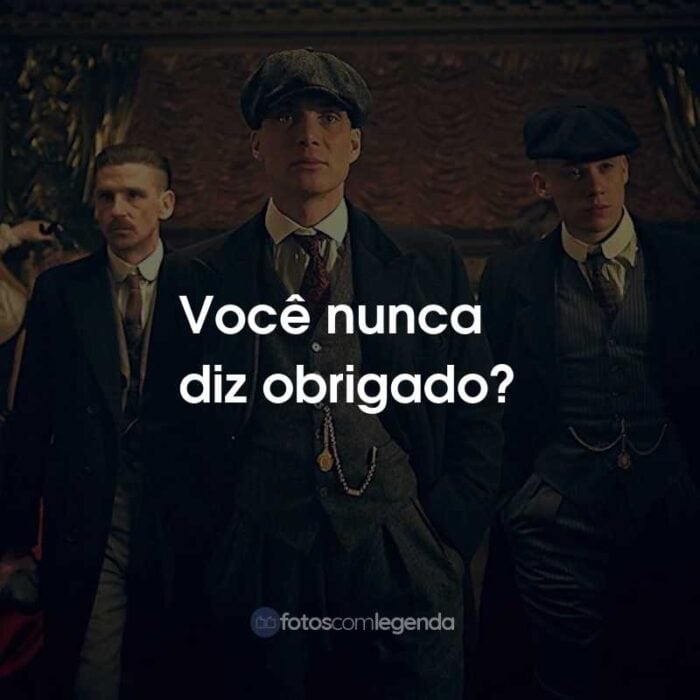 Frases da Série Peaky Blinders: Você nunca diz obrigado?