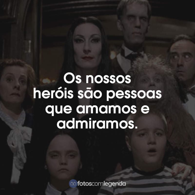 Frases do Filme A Família Addams: Os nossos heróis são pessoas que amamos e admiramos.
