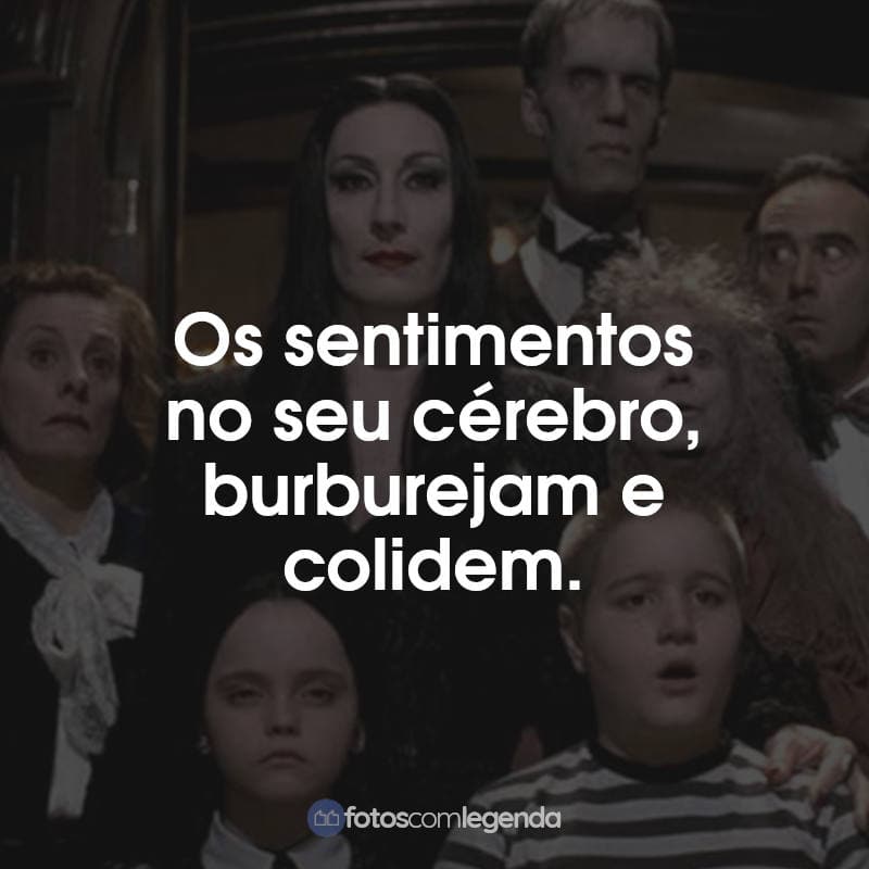 Frases do Filme A Família Addams: Os sentimentos no seu cérebro, burburejam e colidem.