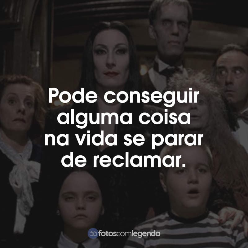 Frases A Família Addams: Pode conseguir alguma coisa na vida se parar de reclamar.