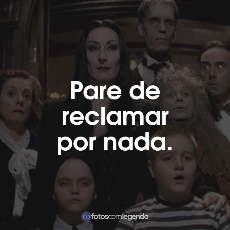 Frases do Filme A Família Addams: Pare de reclamar por nada.