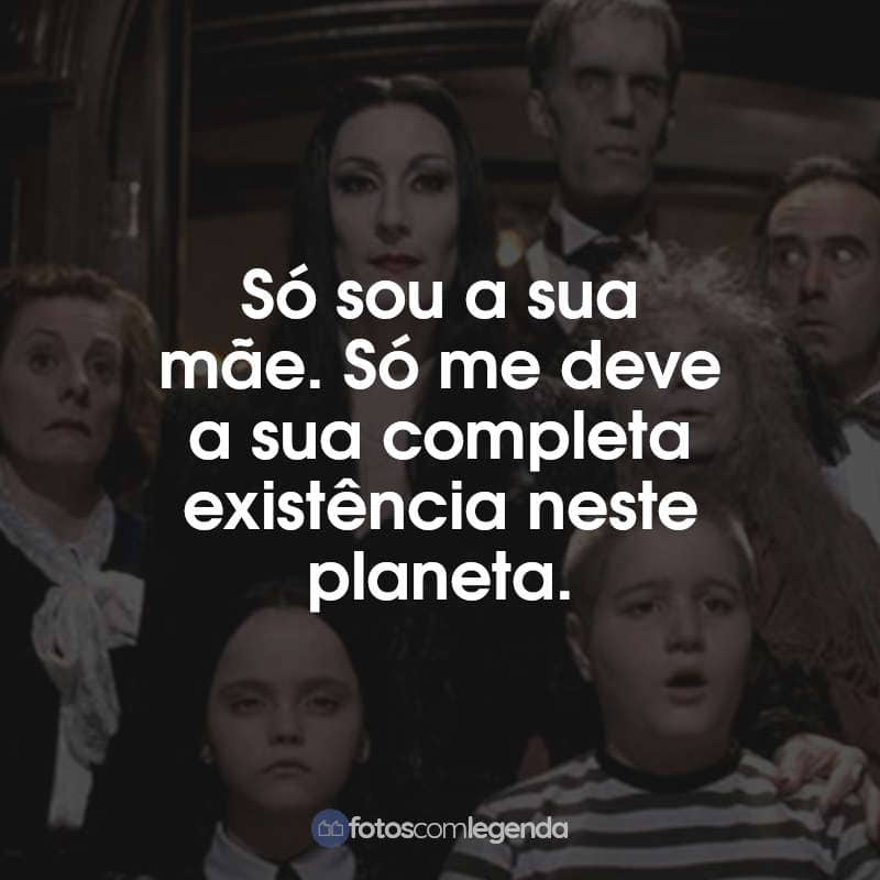 Frases do Filme A Família Addams: Só sou a sua mãe. Só me deve a sua completa existência neste planeta.