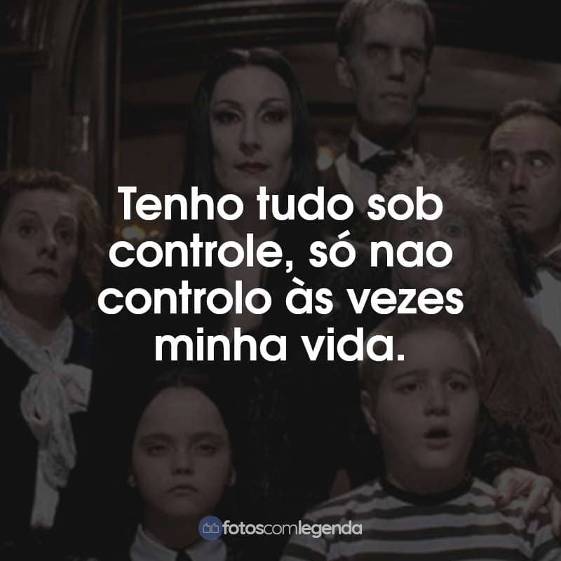 Frases do Filme A Família Addams: Tenho tudo sob controle, só nao controlo às vezes minha vida.