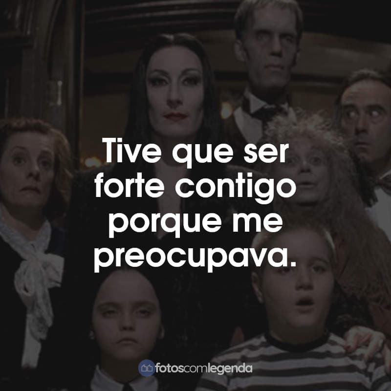 Frases do Filme A Família Addams: Tive que ser forte contigo porque me preocupava.