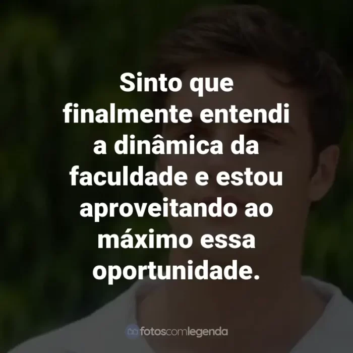 Frases do Filme 2 Corações: Sinto que finalmente entendi a dinâmica da faculdade e estou aproveitando ao máximo essa oportunidade.