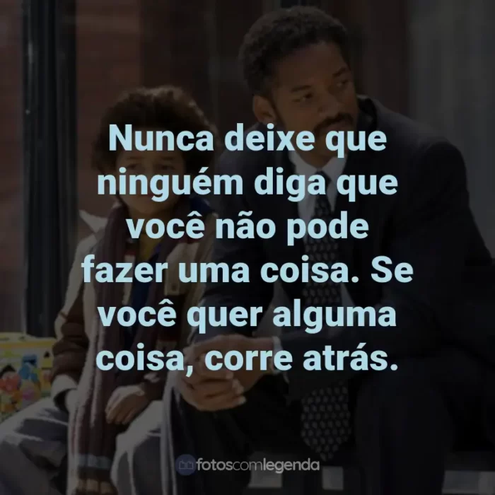 Frases do Filme À Procura da Felicidade: Nunca deixe que ninguém diga que você não pode fazer uma coisa. Se você quer alguma coisa, corre atrás.