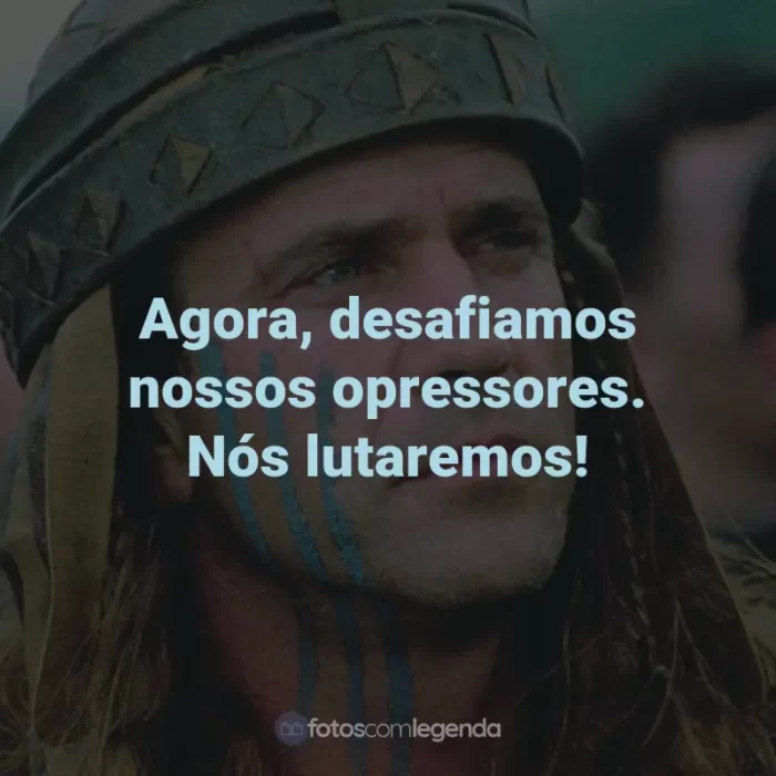 Frases do Filme Coração Valente: Agora, desafiamos nossos opressores. Nós lutaremos! - William Wallace.