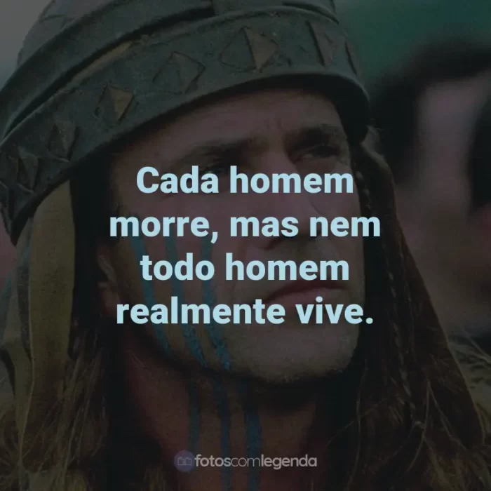 Frases do Filme Coração Valente: Cada homem morre, mas nem todo homem realmente vive. - William Wallace.