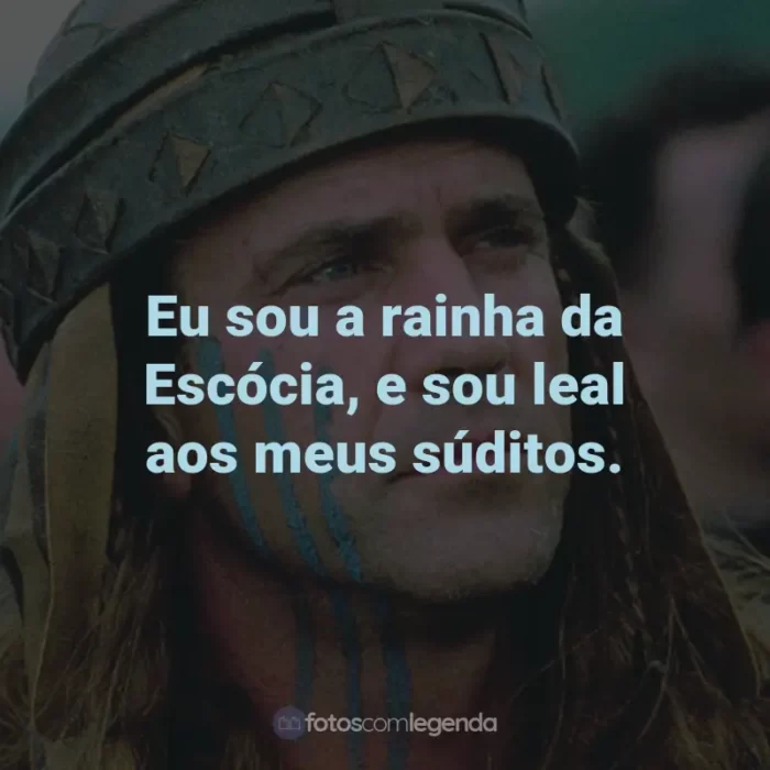 Frases do Filme Coração Valente: Eu sou a rainha da Escócia, e sou leal aos meus súditos. - Rainha Isabella.