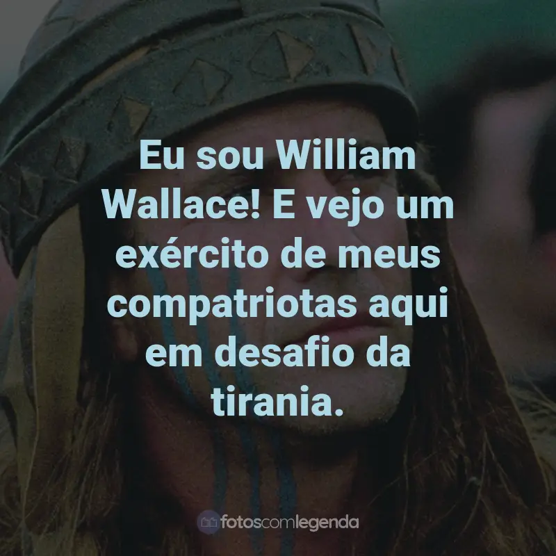 Frases do Filme Coração Valente: Eu sou William Wallace! E vejo um exército de meus compatriotas aqui em desafio da tirania. - William Wallace.