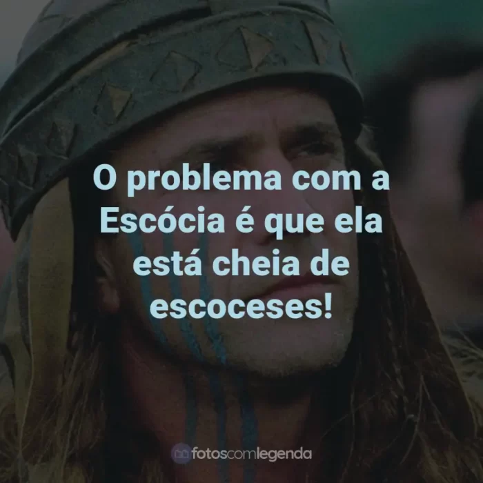 Frases do Filme Coração Valente: O problema com a Escócia é que ela está cheia de escoceses! - Rei Eduardo I.