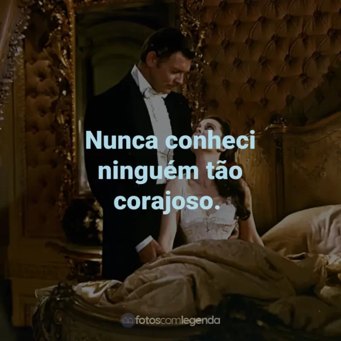 Frases do Filme E o Vento Levou: Nunca conheci ninguém tão corajoso.