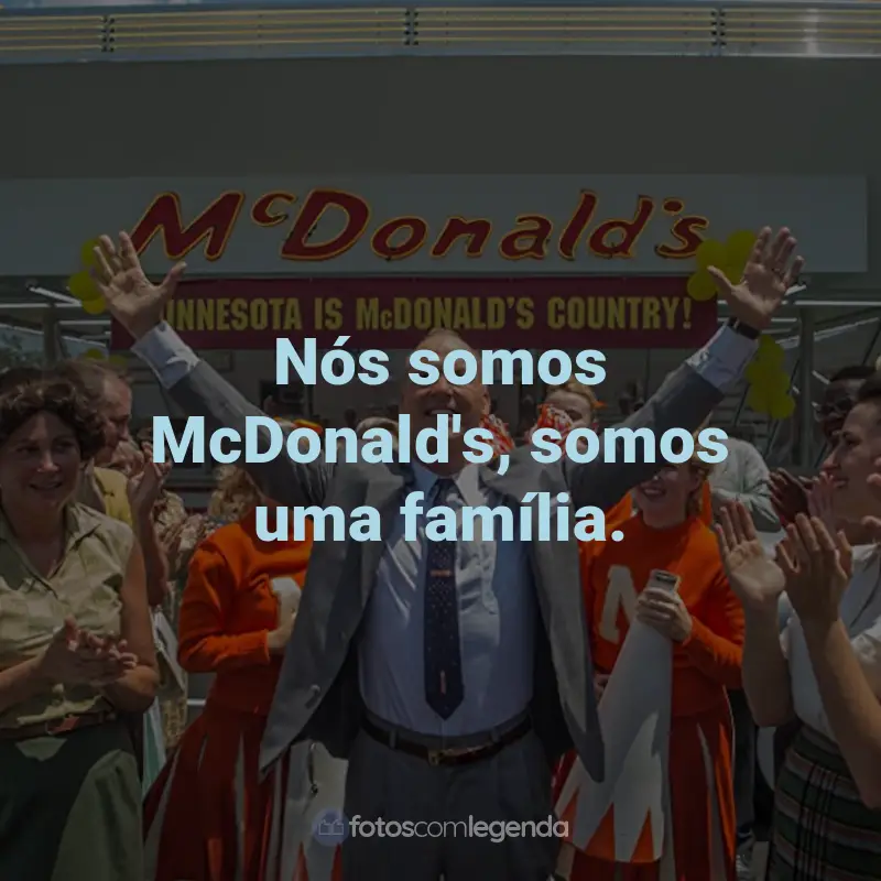Frases do Filme Fome de Poder: Nós somos McDonald's, somos uma família. - Ray Kroc.