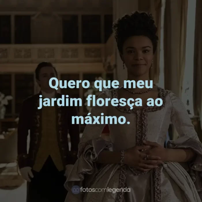 Frases da Série Rainha Charlotte: Uma História Bridgerton: Quero que meu jardim floresça ao máximo.