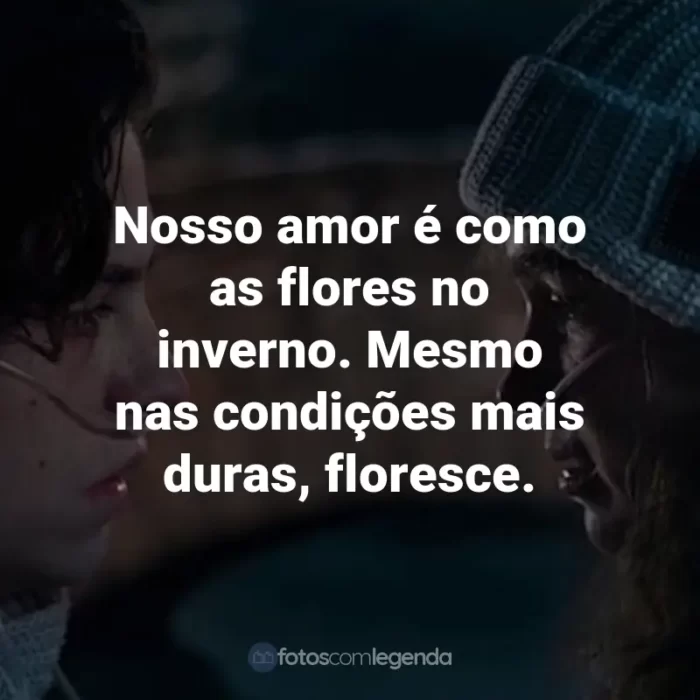 Frases do Filme A Cinco Passos de Você: Nosso amor é como as flores no inverno. Mesmo nas condições mais duras, floresce.