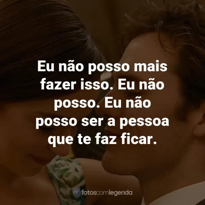 Frases do Filme Como Eu Era Antes de Você: Eu não posso mais fazer isso. Eu não posso. Eu não posso ser a pessoa que te faz ficar. - Will Traynor.