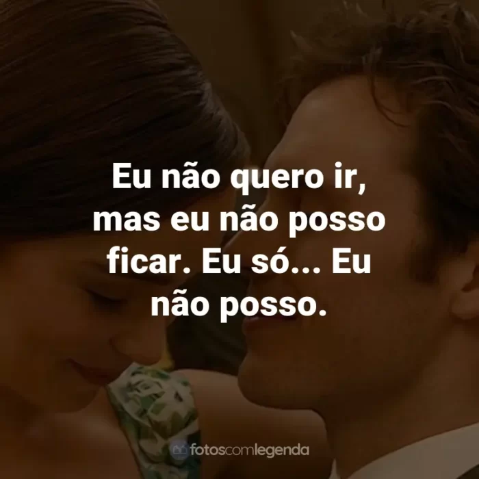 Frases do Filme Como Eu Era Antes de Você: Eu não quero ir, mas eu não posso ficar. Eu só... Eu não posso. - Will Traynor.