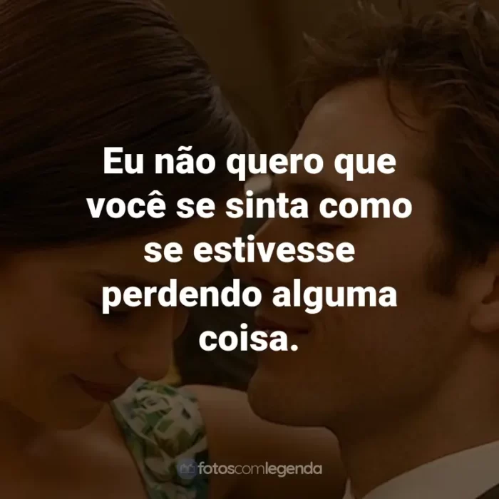 Frases do Filme Como Eu Era Antes de Você: Eu não quero que você se sinta como se estivesse perdendo alguma coisa. - Will Traynor.