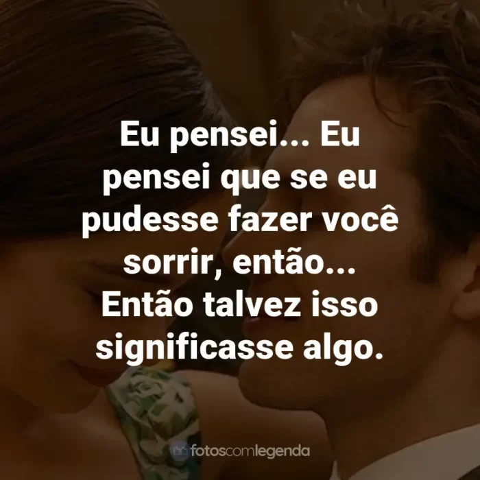 Frases do Filme Como Eu Era Antes de Você: Eu pensei... Eu pensei que se eu pudesse fazer você sorrir, então... Então talvez isso significasse algo. - Will Traynor.