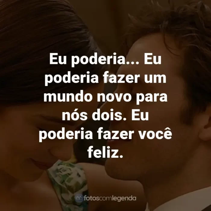 Frases do Filme Como Eu Era Antes de Você: Eu poderia... Eu poderia fazer um mundo novo para nós dois. Eu poderia fazer você feliz. - Will Traynor.