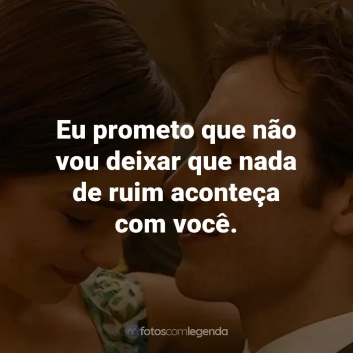 Frases do Filme Como Eu Era Antes de Você: Eu prometo que não vou deixar que nada de ruim aconteça com você. - Louisa Clark.