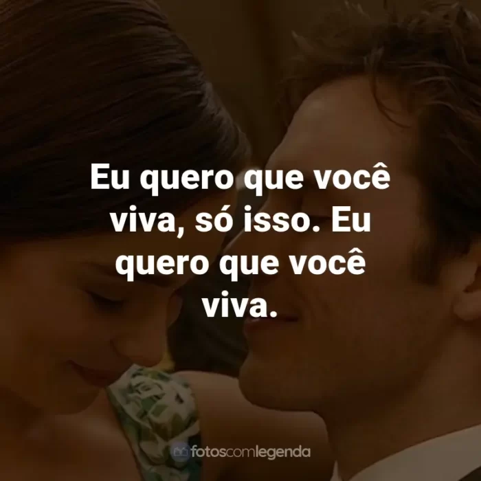 Frases do Filme Como Eu Era Antes de Você: Eu quero que você viva, só isso. Eu quero que você viva. - Louisa Clark.