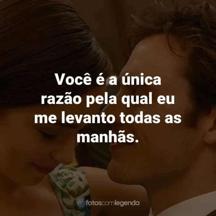 Frases do Filme Como Eu Era Antes de Você: Você é a única razão pela qual eu me levanto todas as manhãs. - Will Traynor.