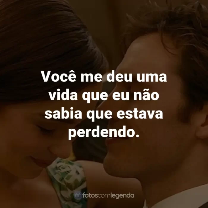 Frases do Filme Como Eu Era Antes de Você: Você me deu uma vida que eu não sabia que estava perdendo. - Will Traynor.