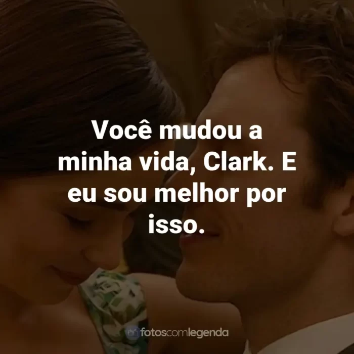 Frases do Filme Como Eu Era Antes de Você: Você mudou a minha vida, Clark. E eu sou melhor por isso. - Will Traynor.