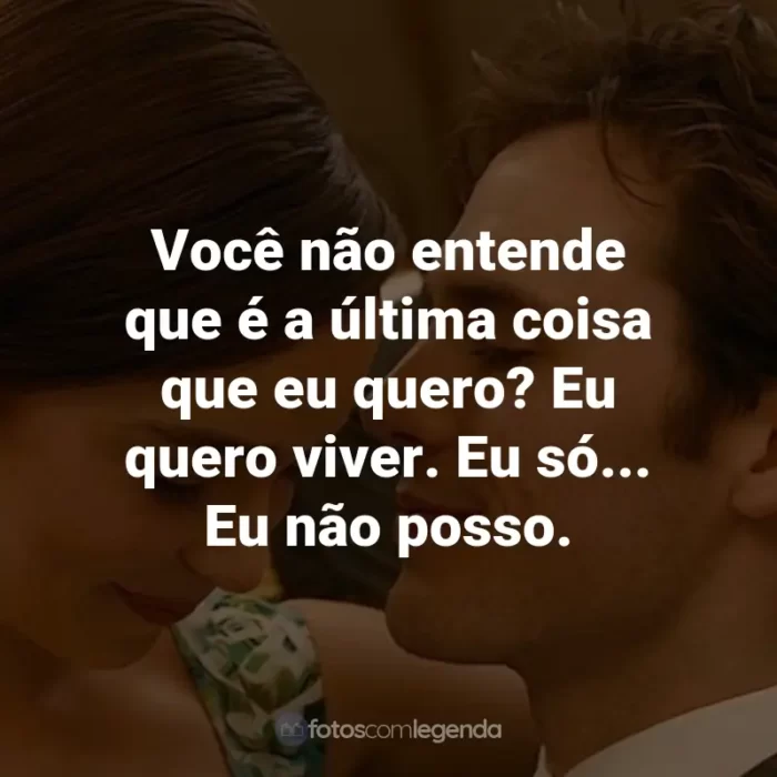 Frases do Filme Como Eu Era Antes de Você: Você não entende que é a última coisa que eu quero? Eu quero viver. Eu só... Eu não posso. - Will Traynor.